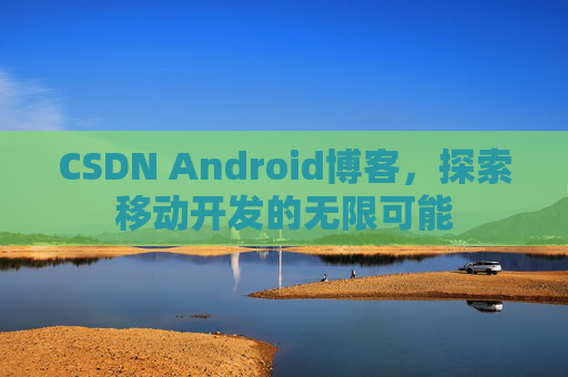 CSDN Android博客，探索移动开发的无限可能